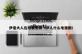 伊是大人在观看免费（伊人什么电视剧）