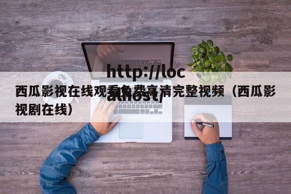西瓜影视在线观看免费高清完整视频(西瓜影视剧在线)