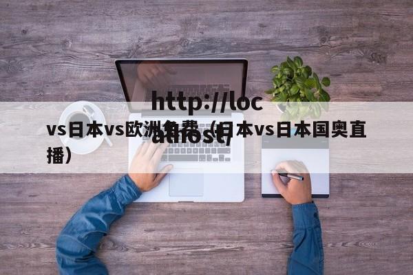 vs日本vs欧洲免费(日本vs日本国奥直播)