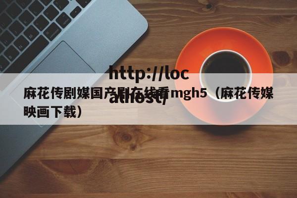 麻花传剧媒国产剧在线看mgh5(麻花传媒映画下载)