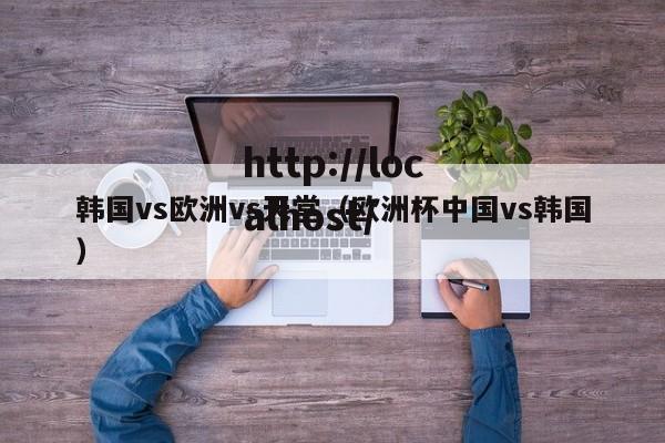 韩国vs欧洲vs天堂(欧洲杯中国vs韩国)