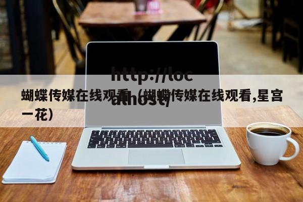 蝴蝶传媒在线观看(蝴蝶传媒在线观看,星宫一花)