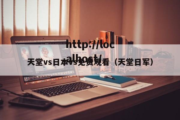 天堂vs日本vs免费观看(天堂日军)